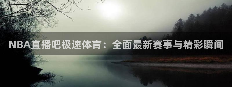 nba直播在线直播24直播：NBA直播吧极速体育：全面最新赛事与精彩瞬间